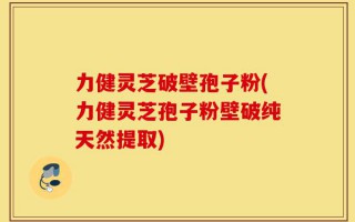 力健灵芝破壁孢子粉(力健灵芝孢子粉壁破纯天然提取)