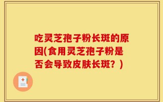 吃灵芝孢子粉长斑的原因(食用灵芝孢子粉是否会导致皮肤长斑？)