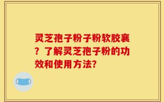 灵芝孢子粉子粉软胶襄？了解灵芝孢子粉的功效和使用方法？