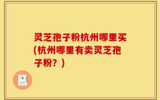灵芝孢子粉杭州哪里买(杭州哪里有卖灵芝孢子粉？)