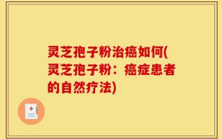 灵芝孢子粉治癌如何(灵芝孢子粉：癌症患者的自然疗法)