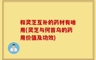 和灵芝互补的药材有啥用(灵芝与何首乌的药用价值及功效)
