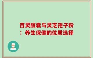 百灵胶囊与灵芝孢子粉：养生保健的优质选择