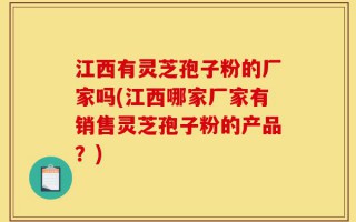 江西有灵芝孢子粉的厂家吗(江西哪家厂家有销售灵芝孢子粉的产品？)