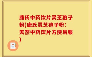 康氏中药饮片灵芝孢子粉(康氏灵芝孢子粉：天然中药饮片方便易服)