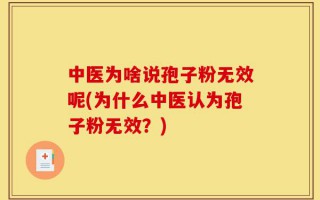中医为啥说孢子粉无效呢(为什么中医认为孢子粉无效？)