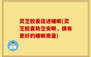 灵芝胶囊促进睡眠(灵芝胶囊助您安眠，拥有更好的睡眠质量)