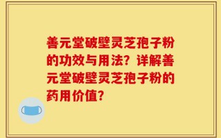 善元堂破壁灵芝孢子粉的功效与用法？详解善元堂破壁灵芝孢子粉的药用价值？