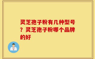 灵芝孢子粉有几种型号？灵芝孢子粉哪个品牌的好