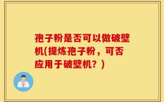 孢子粉是否可以做破壁机(提炼孢子粉，可否应用于破壁机？)