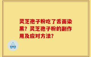 灵芝孢子粉吃了舌面染黑？灵芝孢子粉的副作用及应对方法？