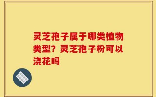 灵芝孢子属于哪类植物类型？灵芝孢子粉可以浇花吗