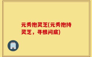 元秀抱灵芝(元秀抱持灵芝，寻根问底)