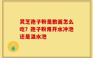 灵芝孢子粉是散面怎么吃？孢子粉用开水冲泡还是温水泡