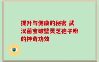 提升与健康的秘密 武汉菌宝破壁灵芝孢子粉的神奇功效