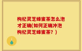 枸杞灵芝蜂蜜茶怎么泡才正确(如何正确冲泡枸杞灵芝蜂蜜茶？)