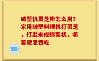 破壁机灵芝粉怎么用？家用破壁料理机打灵芝，打出来成棉絮状，嚼着硬怎吞吃