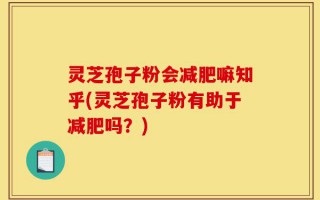 灵芝孢子粉会减肥嘛知乎(灵芝孢子粉有助于减肥吗？)