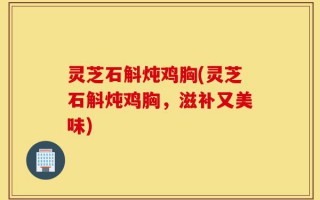 灵芝石斛炖鸡胸(灵芝石斛炖鸡胸，滋补又美味)