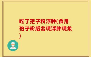 吃了孢子粉浮肿(食用孢子粉后出现浮肿现象)