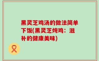 黑灵芝鸡汤的做法简单下饭(黑灵芝炖鸡：滋补的健康美味)