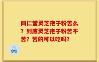 同仁堂灵芝孢子粉苦么？到底灵芝孢子粉苦不苦？苦的可以吃吗？