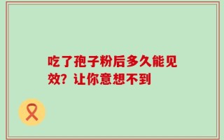 吃了孢子粉后多久能见效？让你意想不到