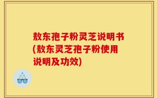 敖东孢子粉灵芝说明书(敖东灵芝孢子粉使用说明及功效)