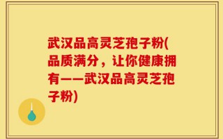 武汉品高灵芝孢子粉(品质满分，让你健康拥有——武汉品高灵芝孢子粉)