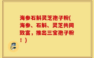 海参石斛灵芝孢子粉(海参、石斛、灵芝共同致富，推出三宝孢子粉！)