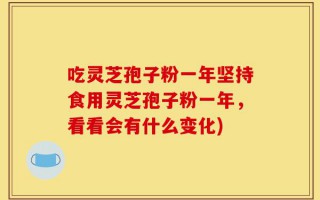 吃灵芝孢子粉一年坚持食用灵芝孢子粉一年，看看会有什么变化)