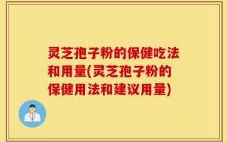 灵芝孢子粉的保健吃法和用量(灵芝孢子粉的保健用法和建议用量)