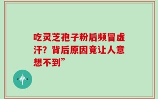 吃灵芝孢子粉后频冒虚汗？背后原因竟让人意想不到”
