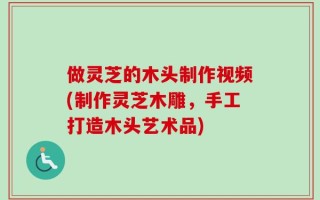 做灵芝的木头制作视频(制作灵芝木雕，手工打造木头艺术品)
