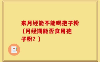 来月经能不能喝孢子粉 (月经期能否食用孢子粉？)
