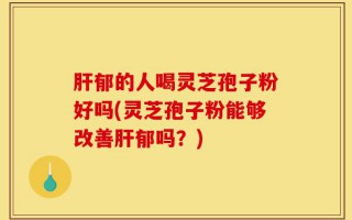 肝郁的人喝灵芝孢子粉好吗(灵芝孢子粉能够改善肝郁吗？)
