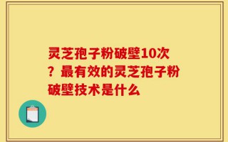 灵芝孢子粉破壁10次？最有效的灵芝孢子粉破壁技术是什么