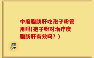 中度脂肪肝吃孢子粉管用吗(孢子粉对治疗度脂肪肝有效吗？)