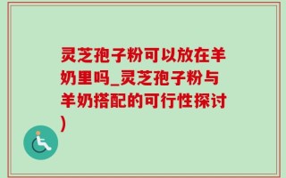 灵芝孢子粉可以放在羊奶里吗_灵芝孢子粉与羊奶搭配的可行性探讨)
