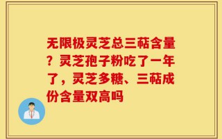 无限极灵芝总三萜含量？灵芝孢子粉吃了一年了，灵芝多糖、三萜成份含量双高吗