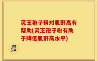 灵芝孢子粉对肌酐高有帮助(灵芝孢子粉有助于降低肌酐高水平)