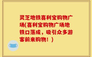 灵芝地铁喜利宝购物广场(喜利宝购物广场地铁口落成，吸引众多游客前来购物！)