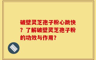 破壁灵芝孢子粉心跳快？了解破壁灵芝孢子粉的功效与作用？