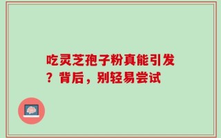 吃灵芝孢子粉真能引发？背后，别轻易尝试