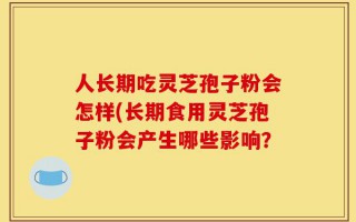 人长期吃灵芝孢子粉会怎样(长期食用灵芝孢子粉会产生哪些影响？