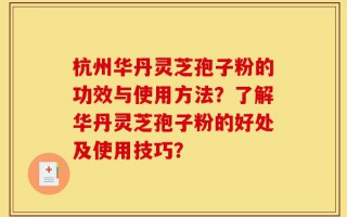 杭州华丹灵芝孢子粉的功效与使用方法？了解华丹灵芝孢子粉的好处及使用技巧？