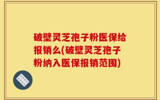 破壁灵芝孢子粉医保给报销么(破壁灵芝孢子粉纳入医保报销范围)