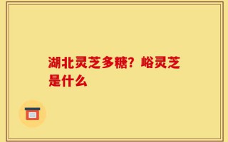 湖北灵芝多糖？峪灵芝是什么