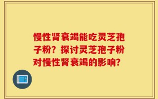 慢性肾衰竭能吃灵芝孢子粉？探讨灵芝孢子粉对慢性肾衰竭的影响？