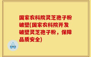 国家农科院灵芝孢子粉破壁(国家农科院开发破壁灵芝孢子粉，保障品质安全)